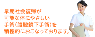 早期社会復帰が 可能な体にやさしい 手術(腹腔鏡下手術)を 積極的におこなっております。